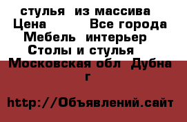 стулья  из массива › Цена ­ 800 - Все города Мебель, интерьер » Столы и стулья   . Московская обл.,Дубна г.